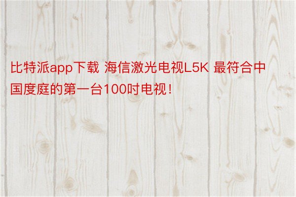 比特派app下载 海信激光电视L5K 最符合中国度庭的第一台100吋电视！