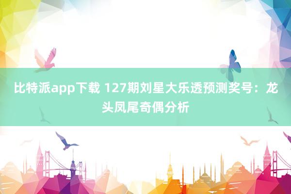 比特派app下载 127期刘星大乐透预测奖号：龙头凤尾奇偶分析