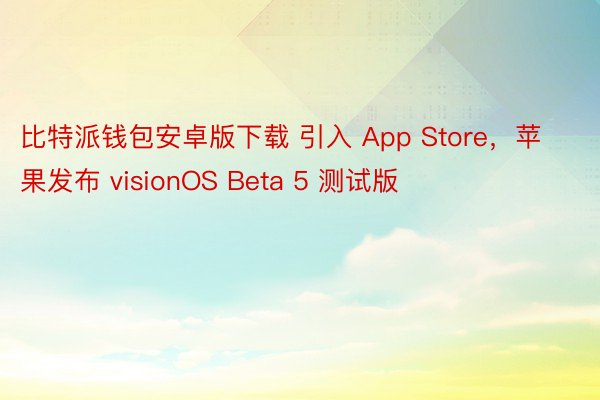 比特派钱包安卓版下载 引入 App Store，苹果发布 visionOS Beta 5 测试版