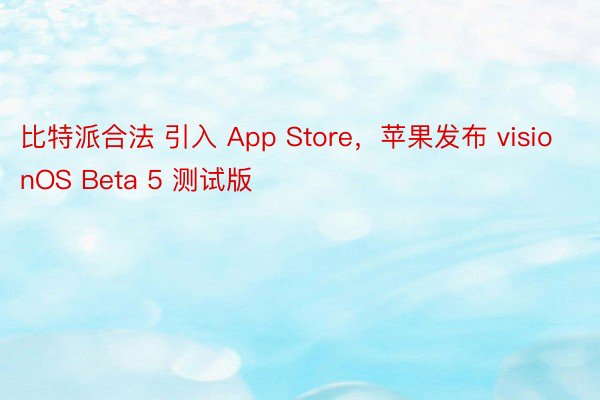 比特派合法 引入 App Store，苹果发布 visionOS Beta 5 测试版
