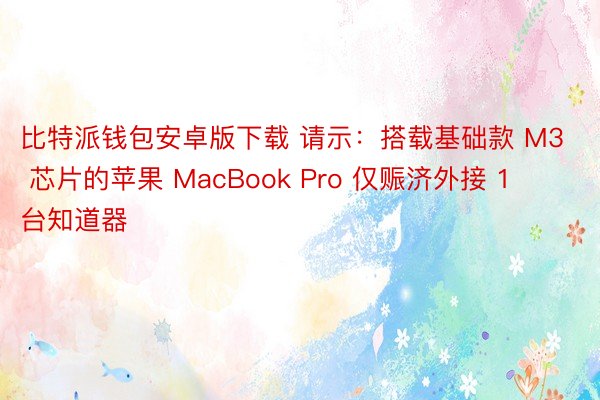 比特派钱包安卓版下载 请示：搭载基础款 M3 芯片的苹果 MacBook Pro 仅赈济外接 1 台知道器