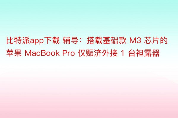 比特派app下载 辅导：搭载基础款 M3 芯片的苹果 MacBook Pro 仅赈济外接 1 台袒露器