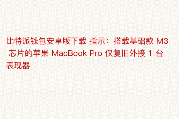 比特派钱包安卓版下载 指示：搭载基础款 M3 芯片的苹果 MacBook Pro 仅复旧外接 1 台表现器