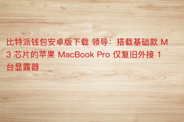 比特派钱包安卓版下载 领导：搭载基础款 M3 芯片的苹果 MacBook Pro 仅复旧外接 1 台显露器