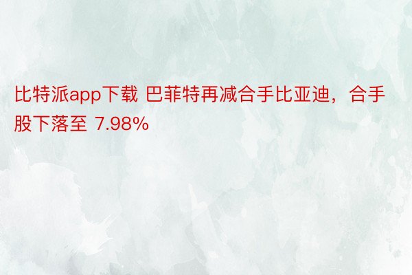比特派app下载 巴菲特再减合手比亚迪，合手股下落至 7.98%