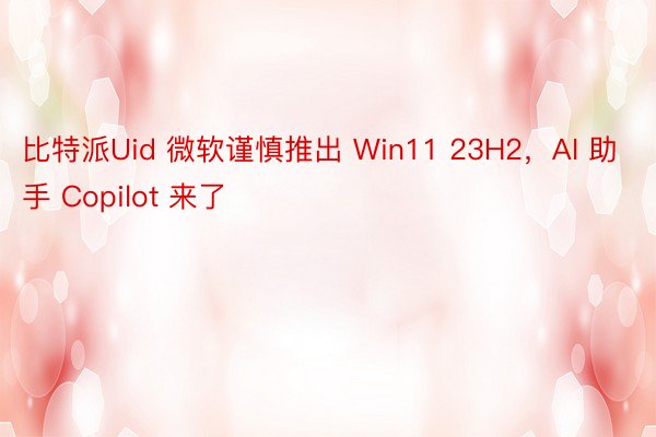 比特派Uid 微软谨慎推出 Win11 23H2，AI 助手 Copilot 来了