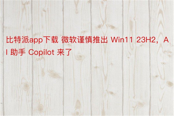 比特派app下载 微软谨慎推出 Win11 23H2，AI 助手 Copilot 来了