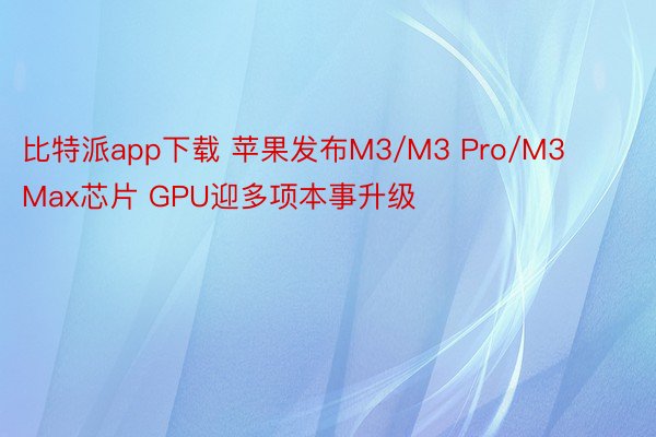 比特派app下载 苹果发布M3/M3 Pro/M3 Max芯片 GPU迎多项本事升级