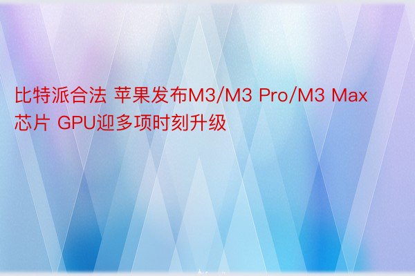 比特派合法 苹果发布M3/M3 Pro/M3 Max芯片 GPU迎多项时刻升级