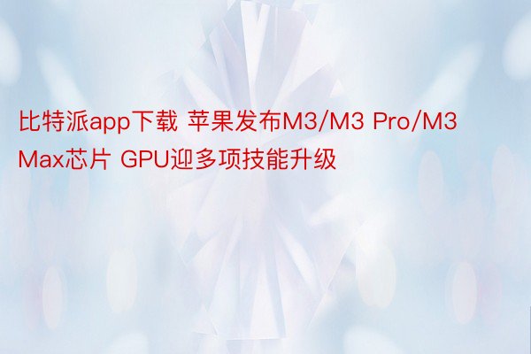 比特派app下载 苹果发布M3/M3 Pro/M3 Max芯片 GPU迎多项技能升级