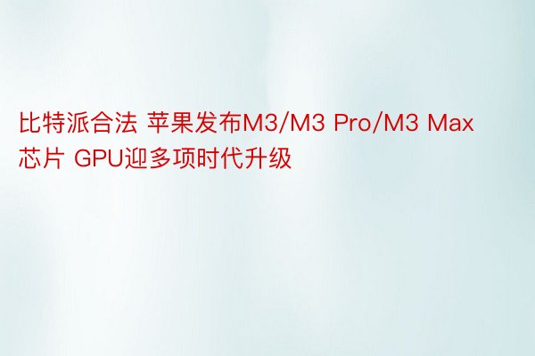 比特派合法 苹果发布M3/M3 Pro/M3 Max芯片 GPU迎多项时代升级