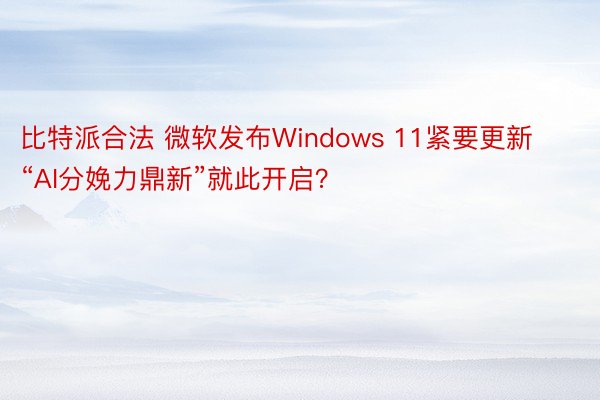 比特派合法 微软发布Windows 11紧要更新 “AI分娩力鼎新”就此开启？