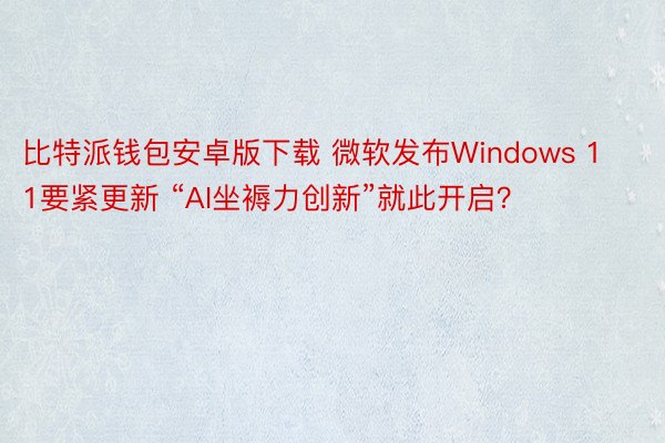 比特派钱包安卓版下载 微软发布Windows 11要紧更新 “AI坐褥力创新”就此开启？