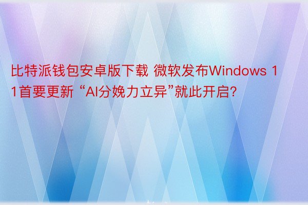 比特派钱包安卓版下载 微软发布Windows 11首要更新 “AI分娩力立异”就此开启？