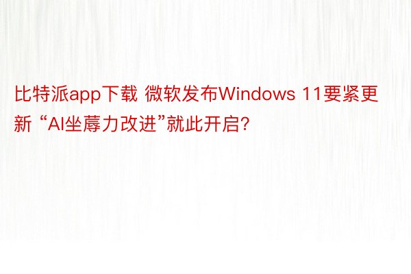 比特派app下载 微软发布Windows 11要紧更新 “AI坐蓐力改进”就此开启？