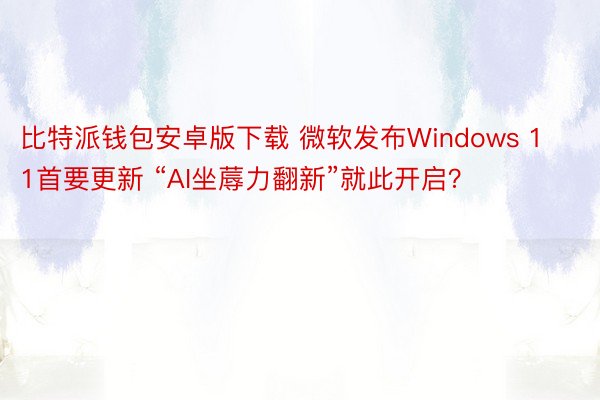 比特派钱包安卓版下载 微软发布Windows 11首要更新 “AI坐蓐力翻新”就此开启？