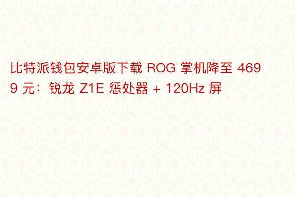 比特派钱包安卓版下载 ROG 掌机降至 4699 元：锐龙 Z1E 惩处器 + 120Hz 屏