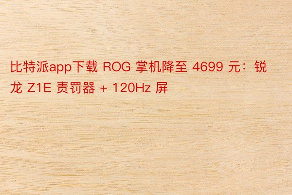比特派app下载 ROG 掌机降至 4699 元：锐龙 Z1E 责罚器 + 120Hz 屏