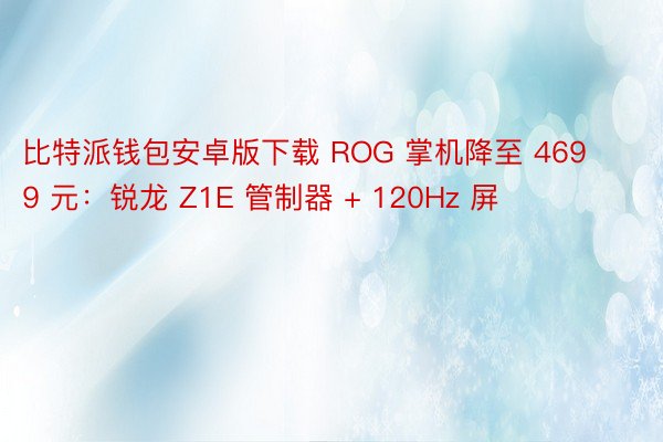 比特派钱包安卓版下载 ROG 掌机降至 4699 元：锐龙 Z1E 管制器 + 120Hz 屏