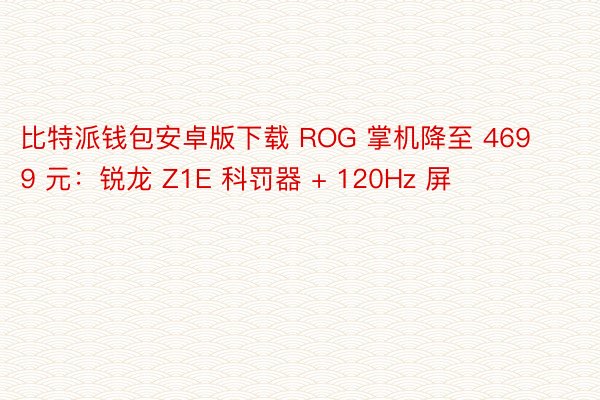 比特派钱包安卓版下载 ROG 掌机降至 4699 元：锐龙 Z1E 科罚器 + 120Hz 屏