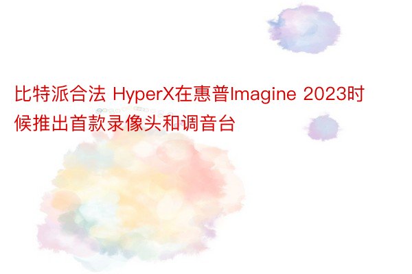 比特派合法 HyperX在惠普Imagine 2023时候推出首款录像头和调音台