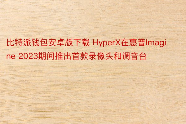 比特派钱包安卓版下载 HyperX在惠普Imagine 2023期间推出首款录像头和调音台