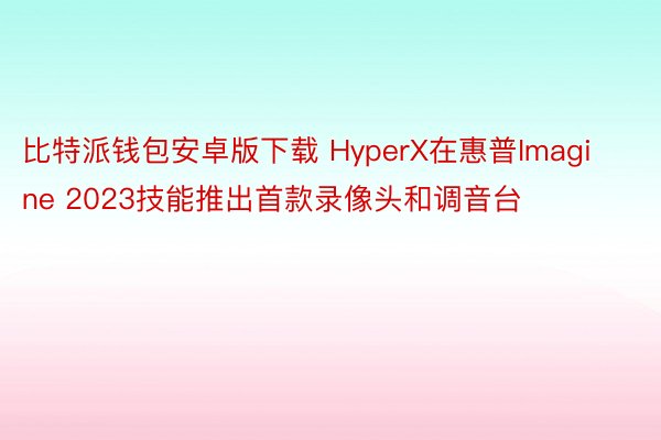 比特派钱包安卓版下载 HyperX在惠普Imagine 2023技能推出首款录像头和调音台