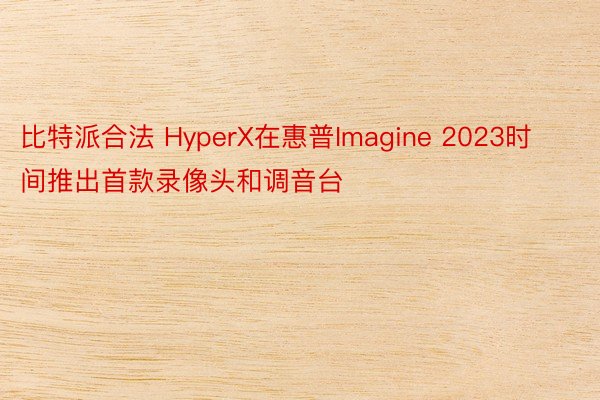 比特派合法 HyperX在惠普Imagine 2023时间推出首款录像头和调音台