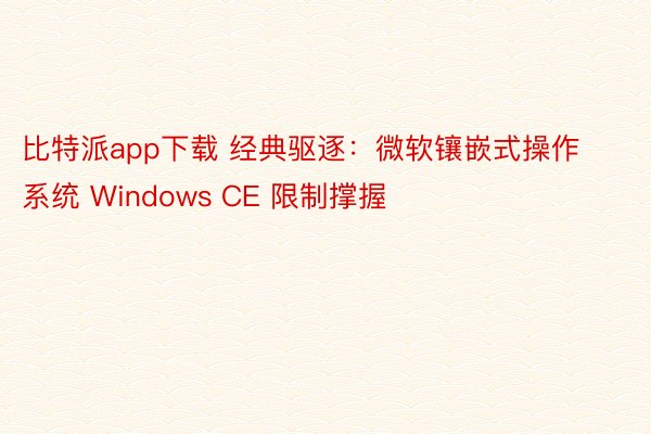 比特派app下载 经典驱逐：微软镶嵌式操作系统 Windows CE 限制撑握