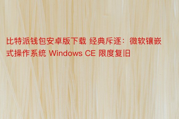 比特派钱包安卓版下载 经典斥逐：微软镶嵌式操作系统 Windows CE 限度复旧