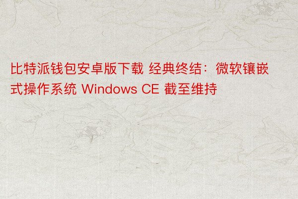 比特派钱包安卓版下载 经典终结：微软镶嵌式操作系统 Windows CE 截至维持