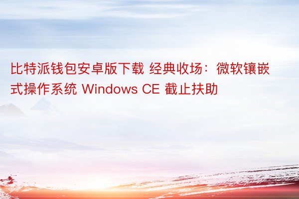 比特派钱包安卓版下载 经典收场：微软镶嵌式操作系统 Windows CE 截止扶助