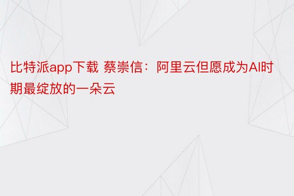 比特派app下载 蔡崇信：阿里云但愿成为AI时期最绽放的一朵云