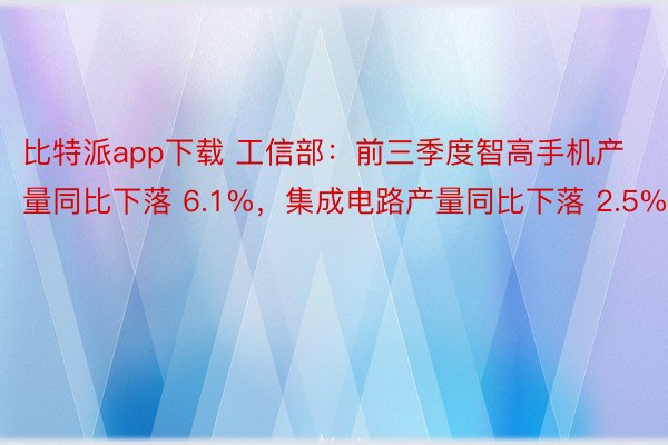 比特派app下载 工信部：前三季度智高手机产量同比下落 6.1%，集成电路产量同比下落 2.5%
