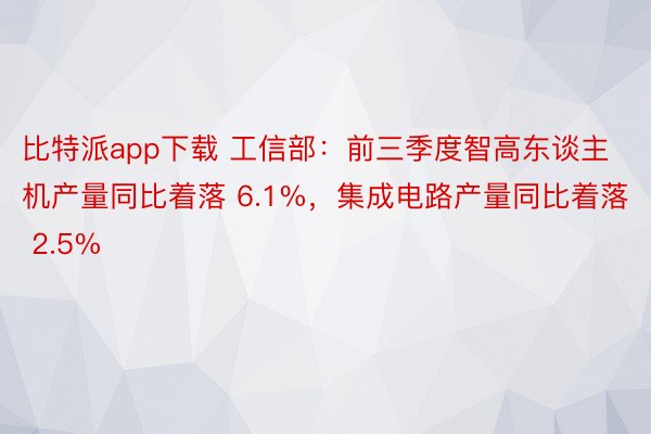比特派app下载 工信部：前三季度智高东谈主机产量同比着落 6.1%，集成电路产量同比着落 2.5%