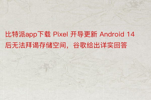 比特派app下载 Pixel 开导更新 Android 14 后无法拜谒存储空间，谷歌给出详实回答