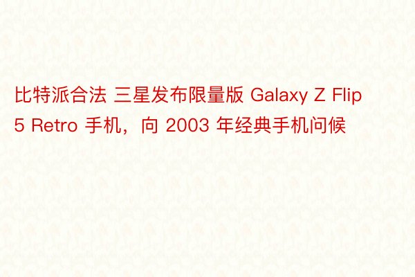 比特派合法 三星发布限量版 Galaxy Z Flip 5 Retro 手机，向 2003 年经典手机问候