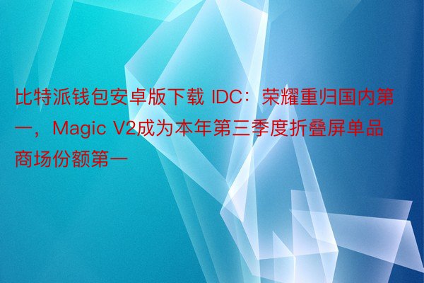 比特派钱包安卓版下载 IDC：荣耀重归国内第一，Magic V2成为本年第三季度折叠屏单品商场份额第一