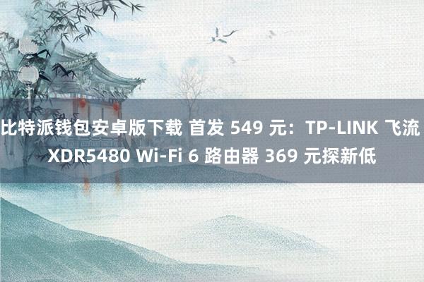 比特派钱包安卓版下载 首发 549 元：TP-LINK 飞流 XDR5480 Wi-Fi 6 路由器 369 元探新低