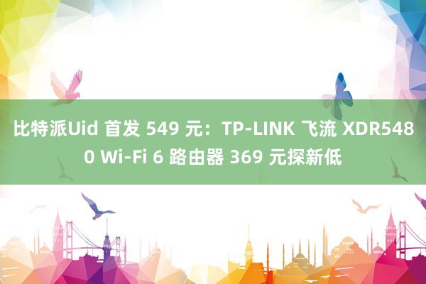 比特派Uid 首发 549 元：TP-LINK 飞流 XDR5480 Wi-Fi 6 路由器 369 元探新低