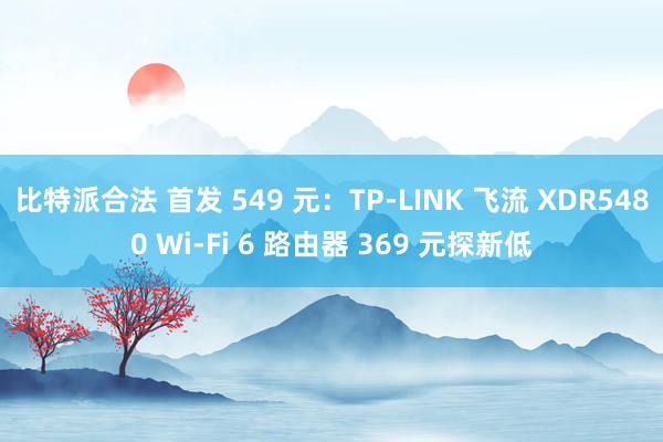 比特派合法 首发 549 元：TP-LINK 飞流 XDR5480 Wi-Fi 6 路由器 369 元探新低